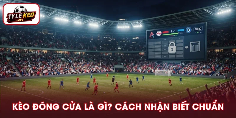 Kèo Đóng Cửa Là Gì? Dấu Hiệu Nhận Biết Và Theo Dõi Hiệu Quả